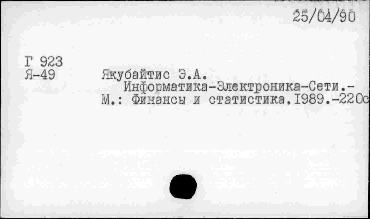 ﻿23/04/ёО
Г 923
Я-49 Якубайтис Э.А.
Информатика-Электроника-Сети,-
М.: Финансы и статистика,1989.-220с